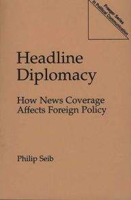 Title: Headline Diplomacy: How News Coverage Affects Foreign Policy / Edition 1, Author: Philip Seib