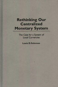 Title: Rethinking our Centralized Monetary System: The Case for a System of Local Currencies, Author: Lewis D. Solomon