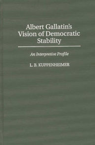 Title: Albert Gallatin's Vision of Democratic Stability: An Interpretive Profile, Author: Louis B Kuppenheimer