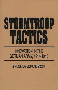 Title: Stormtroop Tactics: Innovation in the German Army, 1914-1918 / Edition 1, Author: Bruce I. Gudmundsson