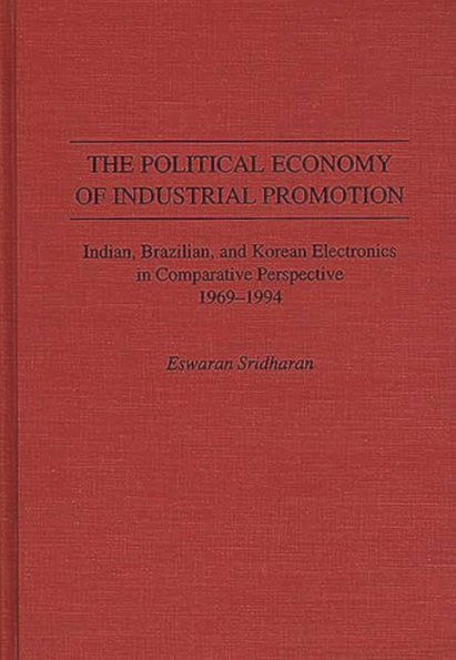 The Political Economy of Industrial Promotion: Indian, Brazilian, and Korean Electronics in Comparative Perspective 1969-1994