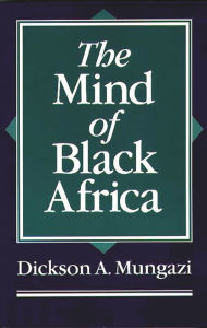 Title: The Mind of Black Africa, Author: Dickson Mungazi [Deceased]