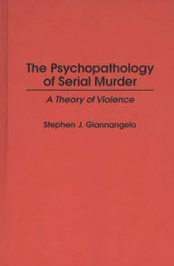 Title: The Psychopathology of Serial Murder: A Theory of Violence, Author: Stephen J. Giannangelo