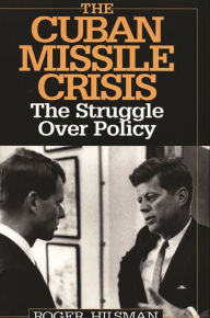 Title: The Cuban Missile Crisis: The Struggle Over Policy, Author: Roger Hilsman