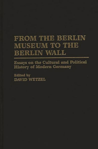 From the Berlin Museum to the Berlin Wall: Essays on the Cultural and Political History of Modern Germany