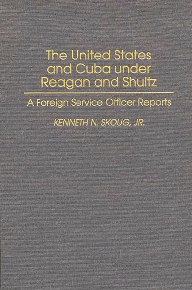 The United States and Cuba under Reagan and Shultz: A Foreign Service Officer Reports