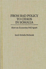 Title: From Bad Policy to Chaos in Somalia: How an Economy Fell Apart / Edition 1, Author: Jamil Mubarak