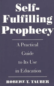 Title: Self-Fulfilling Prophecy: A Practical Guide to Its Use in Education / Edition 1, Author: Robert T. Tauber