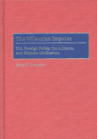 Title: The Wilsonian Impulse: U.S. Foreign Policy, the Alliance, and German Unification, Author: Mary N. Hampton