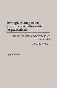 Title: Strategic Management in Public and Nonprofit Organizations: Managing Public Concerns in an Era of Limits / Edition 2, Author: Jack Koteen