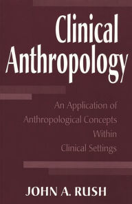 Title: Clinical Anthropology: An Application of Anthropological Concepts Within Clinical Settings / Edition 1, Author: John Rush