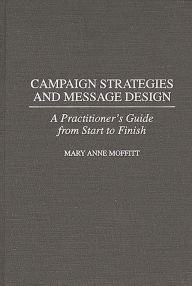 Title: Campaign Strategies and Message Design: A Practitioner's Guide from Start to Finish, Author: Mary Moffitt