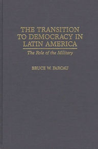 Title: The Transition to Democracy in Latin America: The Role of the Military, Author: Bruce W. Farcau