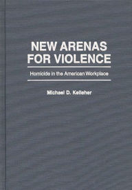 Title: New Arenas For Violence: Homicide in the American Workplace, Author: Michael D. Kelleher Ph.D.