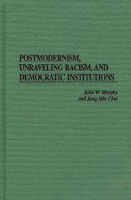 Title: Postmodernism, Unraveling Racism, and Democratic Institutions, Author: John W. Murphy