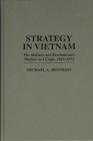 Title: Strategy in Vietnam: The Marines and Revolutionary Warfare in I Corps, 1965-1972, Author: Michael A. Hennessy