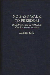 Title: No Easy Walk to Freedom: Reconstruction and the Ratification of the Fourteenth Amendment, Author: James E. Bond