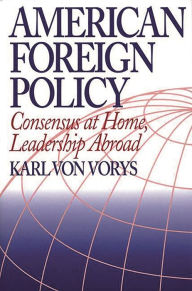 Title: American Foreign Policy: Consensus at Home, Leadership Abroad / Edition 1, Author: Karl Von Vorys