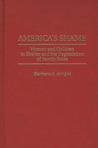 Title: America's Shame: Women and Children in Shelter and the Degradation of Family Roles, Author: Barbara A. Arrighi