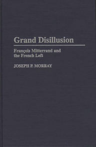 Title: Grand Disillusion: Francois Mitterrand and the French Left, Author: Joseph Morray