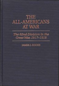 Title: The All-Americans at War: The 82nd Division in the Great War, 1917-1918, Author: James J. Cooke
