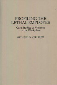 Title: Profiling the Lethal Employee: Case Studies of Violence in the Workplace / Edition 1, Author: Michael D. Kelleher Ph.D.