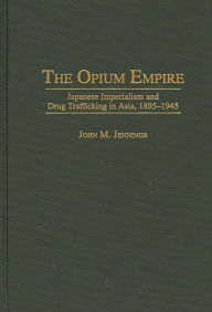 Title: The Opium Empire: Japanese Imperialism and Drug Trafficking in Asia, 1895-1945, Author: John M. Jennings