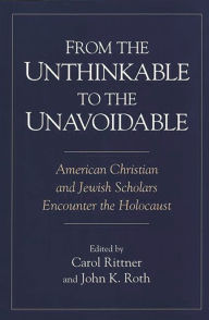 Title: From the Unthinkable to the Unavoidable: American Christian and Jewish Scholars Encounter the Holocaust, Author: Carol Rittner