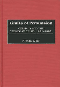 Title: Limits of Persuasion: Germany and the Yugoslav Crisis, 1991-1992, Author: Donald D. Halstead