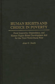 Title: Human Rights and Choice in Poverty: Food Insecurity, Dependency, and Human Rights-Based Development Aid for the Third World Rural Poor, Author: Alan G. Smith