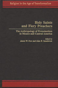 Title: Holy Saints and Fiery Preachers: The Anthropology of Protestantism in Mexico and Central America, Author: James W. Dow