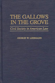 Title: The Gallows in the Grove: Civil Society in American Law, Author: George Liebmann