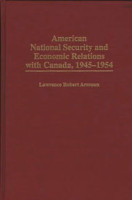 Title: American National Security and Economic Relations with Canada, 1945-1954, Author: Lawrence R. Aronsen