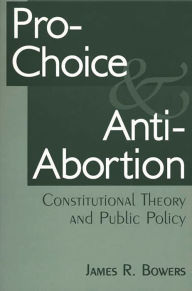 Title: Pro-Choice and Anti-Abortion: Constitutional Theory and Public Policy / Edition 1, Author: James R. Bowers