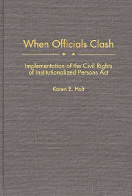Title: When Officials Clash: Implementation of the Civil Rights of Institutionalized Persons Act, Author: Karen E. Holt