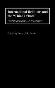 Title: International Relations and the Third Debate: Postmodernism and Its Critics, Author: Darryl S. Jarvis