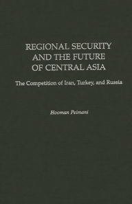 Title: Regional Security and the Future of Central Asia: The Competition of Iran, Turkey, and Russia, Author: Hooman Peimani