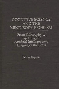 Title: Cognitive Science and the Mind-Body Problem: From Philosophy to Psychology to Artificial Intelligence to Imaging of the Brain, Author: Morton Wagman