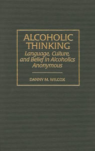 Title: Alcoholic Thinking: Language, Culture, and Belief in Alcoholics Anonymous / Edition 1, Author: Danny M. Wilcox