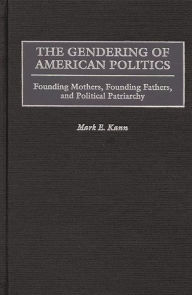 Title: The Gendering of American Politics: Founding Mothers, Founding Fathers, and Political Patriarchy, Author: Mark Kann