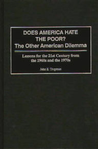 Title: Does America Hate the Poor?: The Other American Dilemma, Lessons for the 21st Century from the 1960s and the 1970s, Author: John E. Tropman