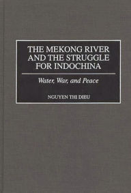 Title: The Mekong River and the Struggle for Indochina: Water, War, and Peace, Author: Nguyen Thi Dieu