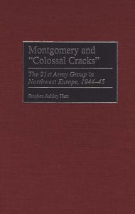 Title: Montgomery and Colossal Cracks: The 21st Army Group in Northwest Europe, 1944-45, Author: Stephen Hart