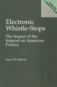 Title: Electronic Whistle-Stops: The Impact of the Internet on American Politics / Edition 1, Author: Gary W. Selnow