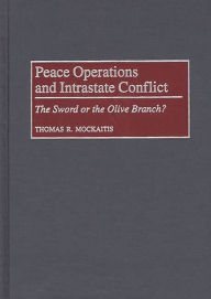 Title: Peace Operations and Intrastate Conflict: The Sword or the Olive Branch?, Author: Thomas R. Mockaitis