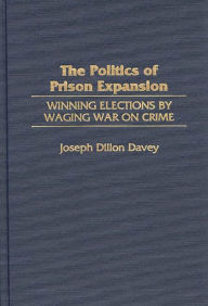 Title: The Politics of Prison Expansion: Winning Elections by Waging War on Crime, Author: Joseph Dillon Davey