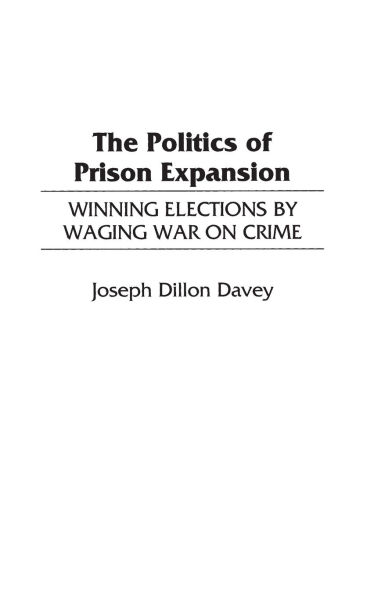 The Politics of Prison Expansion: Winning Elections by Waging War on Crime