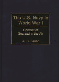 Title: The U.S. Navy in World War I: Combat at Sea and in the Air, Author: A. B. Feuer