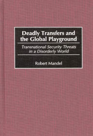 Title: Deadly Transfers and the Global Playground: Transnational Security Threats in a Disorderly World / Edition 1, Author: Robert Mandel