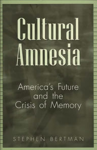 Title: Cultural Amnesia: America's Future and the Crisis of Memory, Author: Stephen Bertman
